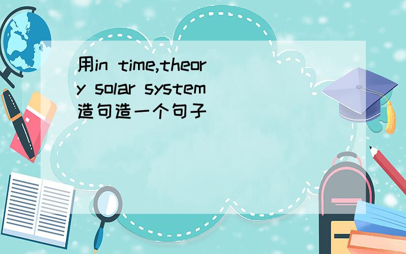 用in time,theory solar system造句造一个句子