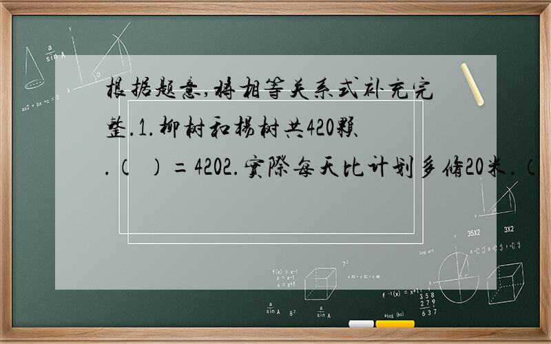 根据题意,将相等关系式补充完整.1.柳树和杨树共420颗.（ ）=4202.实际每天比计划多修20米.（ )=203.红花的朵数比黄花的3倍少10朵.（ ）-红花的朵数=10,（ ）+10=黄花的朵数*3