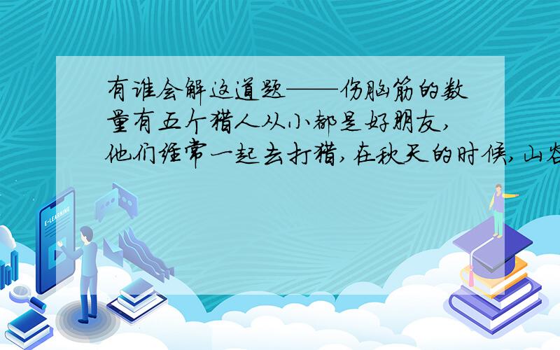 有谁会解这道题——伤脑筋的数量有五个猎人从小都是好朋友,他们经常一起去打猎,在秋天的时候,山谷里的狼群经常出来伤人,有一天他们一起去杀狼.在晚上整理猎物的时候,发现∶A与B共杀