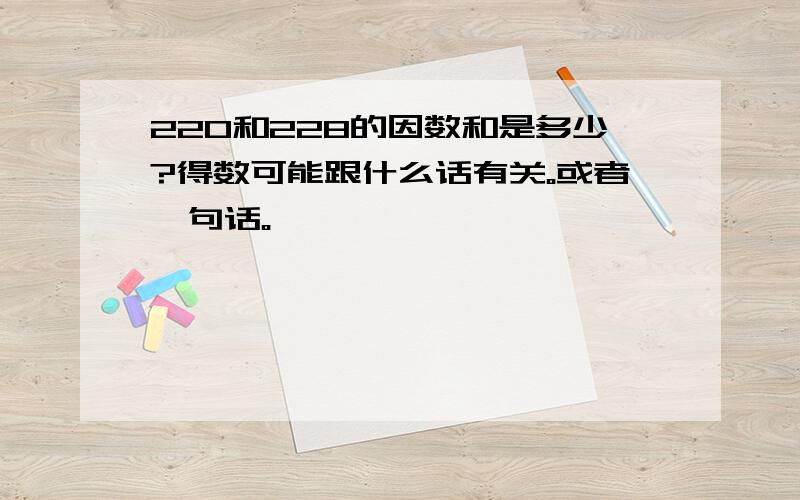 220和228的因数和是多少?得数可能跟什么话有关。或者一句话。