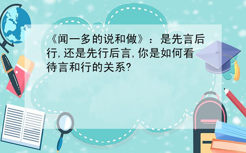 《闻一多的说和做》：是先言后行,还是先行后言,你是如何看待言和行的关系?