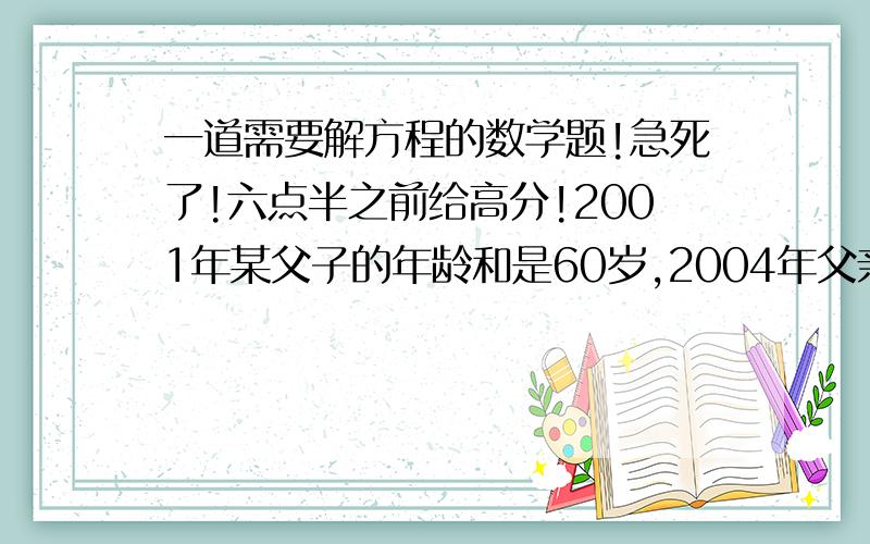 一道需要解方程的数学题!急死了!六点半之前给高分!2001年某父子的年龄和是60岁,2004年父亲的年龄比儿子年龄的3倍少10岁.那么在哪一年父亲的年龄是儿子年龄的5倍?