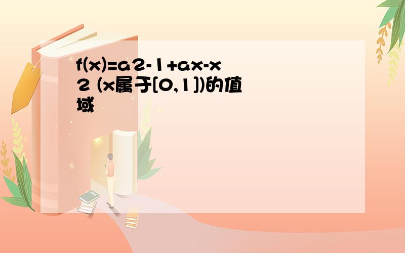 f(x)=a2-1+ax-x2 (x属于[0,1])的值域