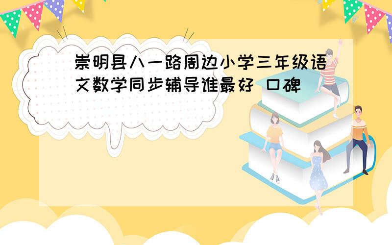 崇明县八一路周边小学三年级语文数学同步辅导谁最好 口碑