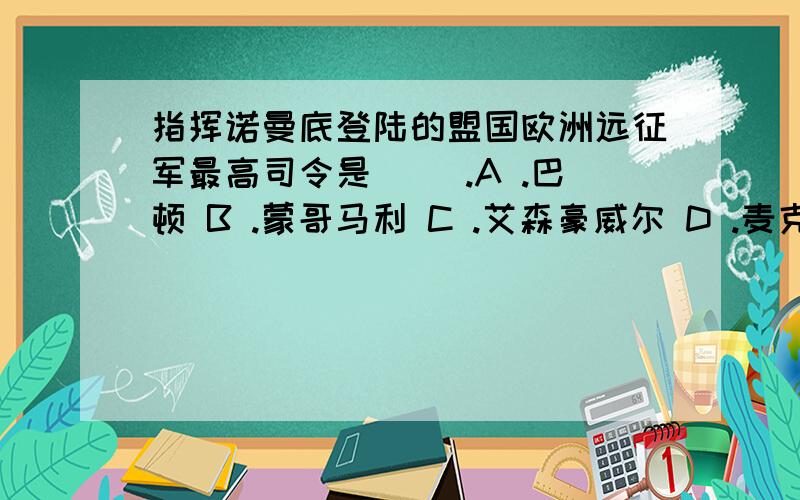 指挥诺曼底登陆的盟国欧洲远征军最高司令是（ ）.A .巴顿 B .蒙哥马利 C .艾森豪威尔 D .麦克阿瑟 2、大