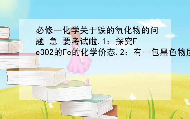 必修一化学关于铁的氧化物的问题 急 要考试啦.1：探究Fe3O2的Fe的化学价态.2：有一包黑色物质,可能是FeO,Fe3O4中的一种,请你鉴别是什么物质.说明鉴别方法和出现的现象.又错啦 第一题的是Fe3O