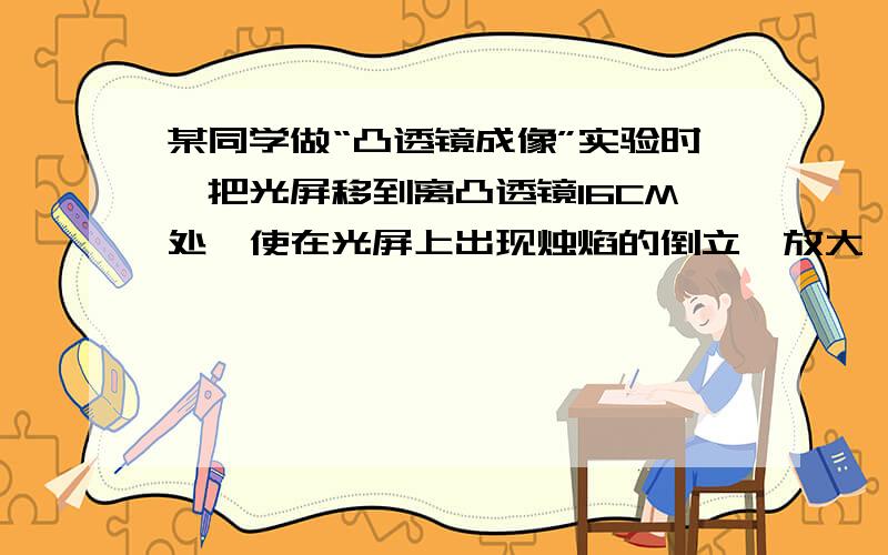 某同学做“凸透镜成像”实验时,把光屏移到离凸透镜16CM处,使在光屏上出现烛焰的倒立、放大、清晰的像,则该同学的凸透镜的焦距可能是（ ）A、6CM B、8CMC、12CM D、18CM上是写A 但是不理解 使