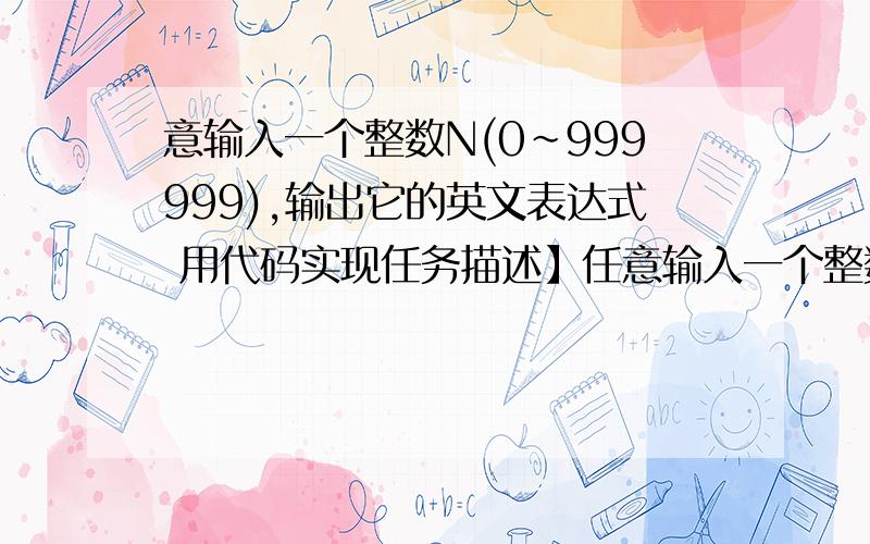 意输入一个整数N(0~999999),输出它的英文表达式 用代码实现任务描述】任意输入一个整数N（0~999999）,输出它的英文表达式.例如,输入数字1,输出one；输入12,输出twelve；输入123,输出one hundred thirty