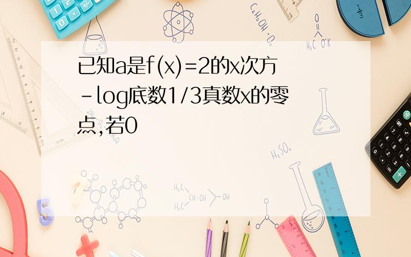 已知a是f(x)=2的x次方-log底数1/3真数x的零点,若0