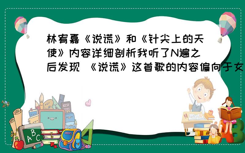 林宥嘉《说谎》和《针尖上的天使》内容详细剖析我听了N遍之后发现 《说谎》这首歌的内容偏向于女的错 是女的劈腿 骗了他 然后男的受了伤 心里很伤心 他确实在说谎 但是是用说谎来掩