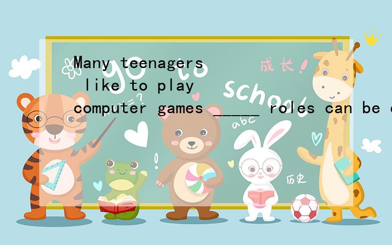 Many teenagers like to play computer games _____ roles can be chosen as they like选什么whose/where?where在从句中作地点是完全通的但whose与全面构成所属关系且答案是whose请解释一下为什么