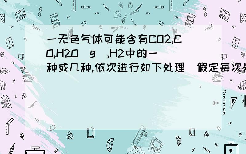 一无色气体可能含有CO2,CO,H2O(g),H2中的一种或几种,依次进行如下处理(假定每次处理均反应完全)(1)过碱石灰时,气体体积变小(2)通过赤热的氧化铜时,固体变为红色（3）通过白色硫酸铜粉末时,