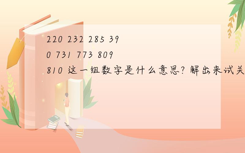 220 232 285 390 731 773 809 810 这一组数字是什么意思? 解出来试关于感情方面的.或许是原来数学学过的一种一个数字代表一个英文字母的那个? 我忘了, 求高人帮我解出来, !