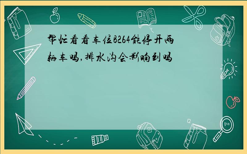 帮忙看看车位B264能停开两辆车吗,排水沟会影响到吗