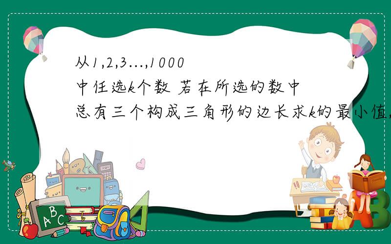 从1,2,3...,1000中任选k个数 若在所选的数中总有三个构成三角形的边长求k的最小值,不要直摆个结果,