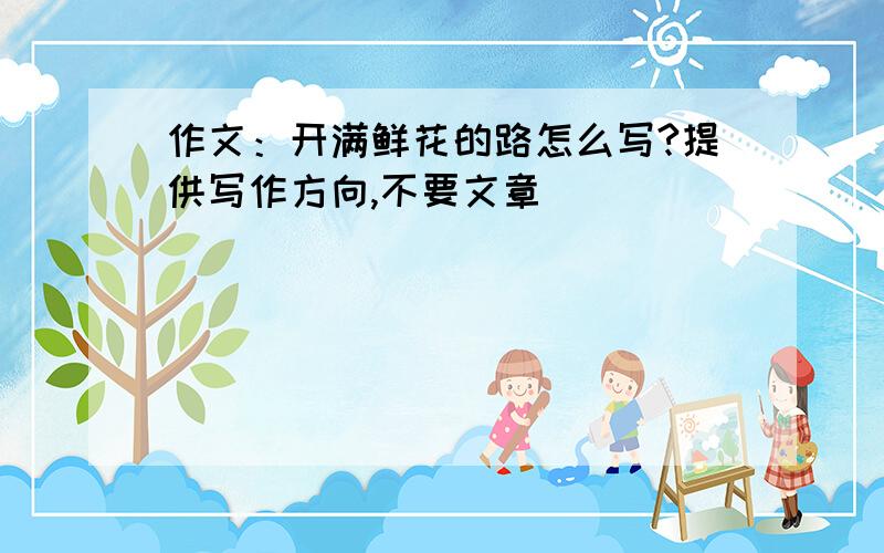 作文：开满鲜花的路怎么写?提供写作方向,不要文章