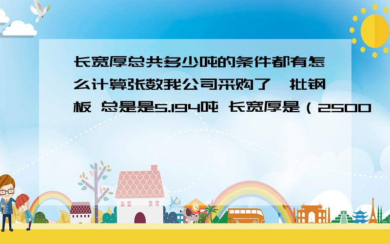 长宽厚总共多少吨的条件都有怎么计算张数我公司采购了一批钢板 总是是5.194吨 长宽厚是（2500*1250*1.0） 怎么求多少张