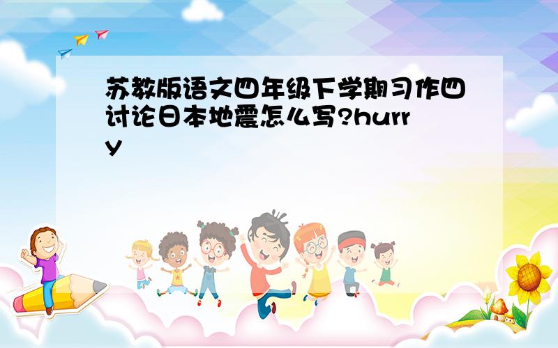 苏教版语文四年级下学期习作四讨论日本地震怎么写?hurry