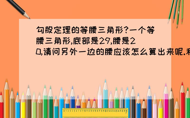 勾股定理的等腰三角形?一个等腰三角形,底部是29,腰是20,请问另外一边的腰应该怎么算出来呢.和写出来,