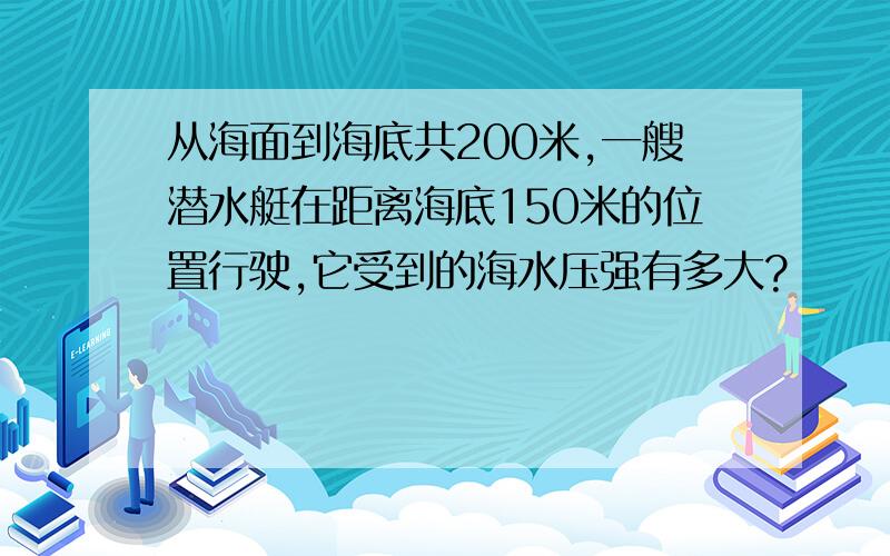 从海面到海底共200米,一艘潜水艇在距离海底150米的位置行驶,它受到的海水压强有多大?