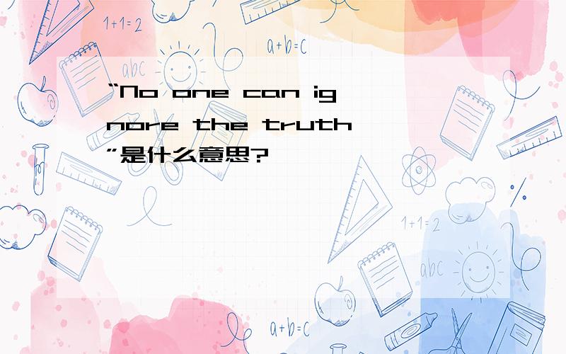 “No one can ignore the truth”是什么意思?