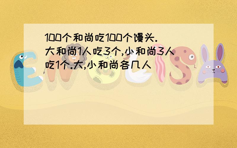 100个和尚吃100个馒头.大和尚1人吃3个,小和尚3人吃1个.大,小和尚各几人