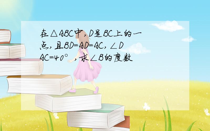 在△ABC中,D是BC上的一点,且BD=AD=AC,∠DAC=40°,求∠B的度数