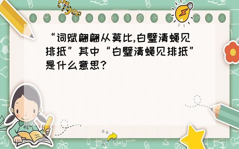 “词赋翩翩从莫比,白璧清蝇见排抵”其中“白璧清蝇见排抵”是什么意思?