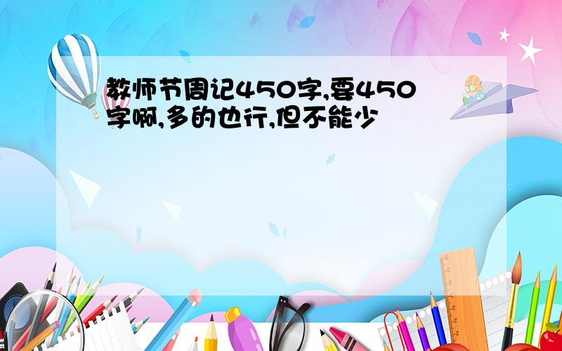 教师节周记450字,要450字啊,多的也行,但不能少