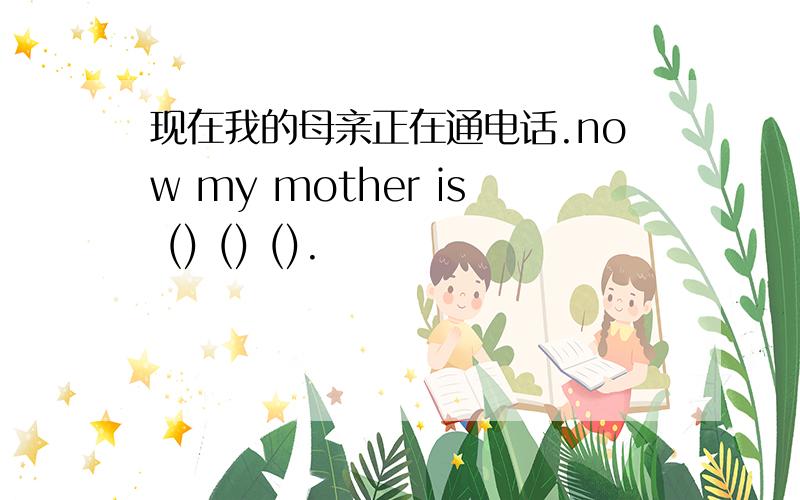 现在我的母亲正在通电话.now my mother is () () ().