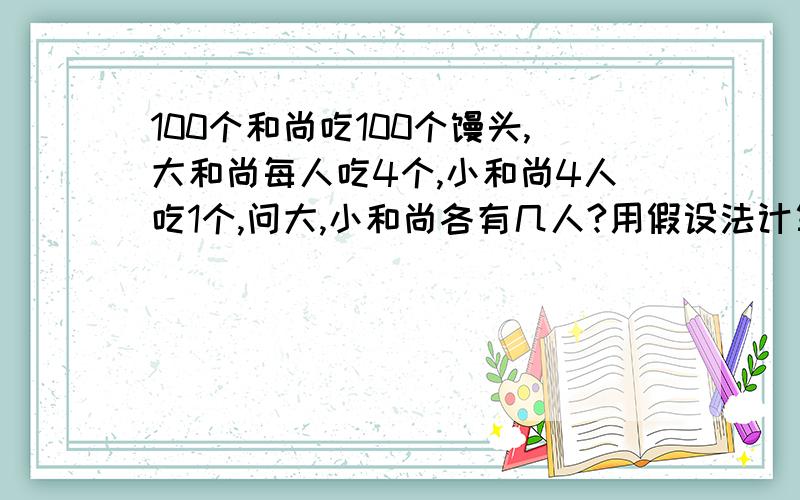 100个和尚吃100个馒头,大和尚每人吃4个,小和尚4人吃1个,问大,小和尚各有几人?用假设法计算