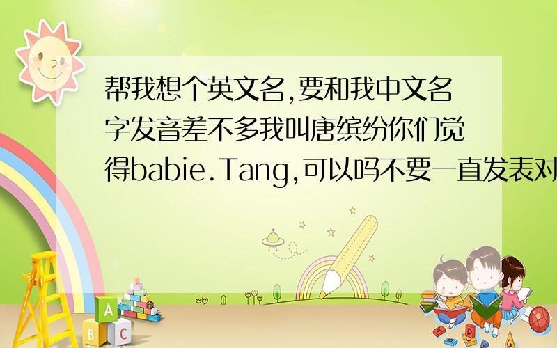 帮我想个英文名,要和我中文名字发音差不多我叫唐缤纷你们觉得babie.Tang,可以吗不要一直发表对我自己想的名字的意见-_-,