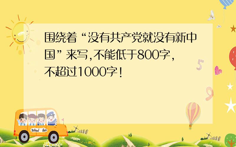 围绕着“没有共产党就没有新中国”来写,不能低于800字,不超过1000字!