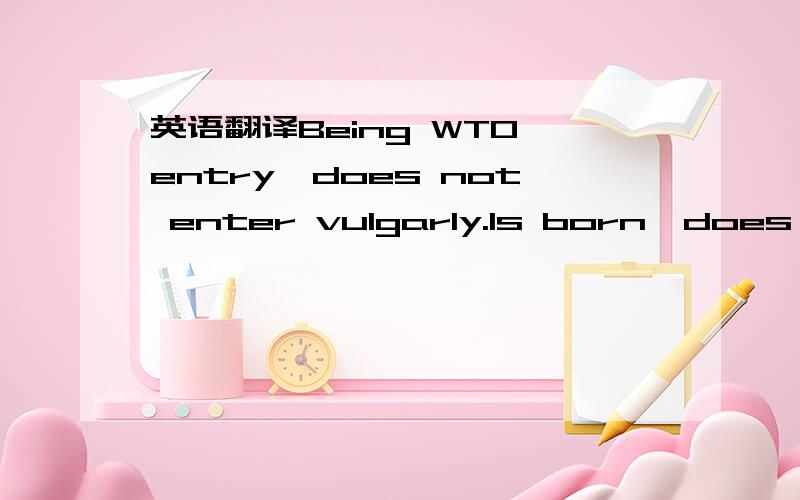 英语翻译Being WTO entry,does not enter vulgarly.Is born,does not leave the world.就这句 不要给我个在线翻译 要用的方法方式