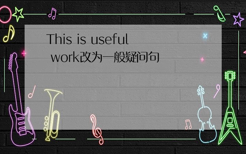 This is useful work改为一般疑问句