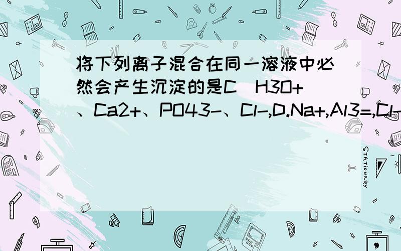 将下列离子混合在同一溶液中必然会产生沉淀的是C．H3O+、Ca2+、PO43-、Cl-,D.Na+,Al3=,Cl-,CO32-C选项不一定产生沉淀,为什么D选项沉淀是因为双水解吗