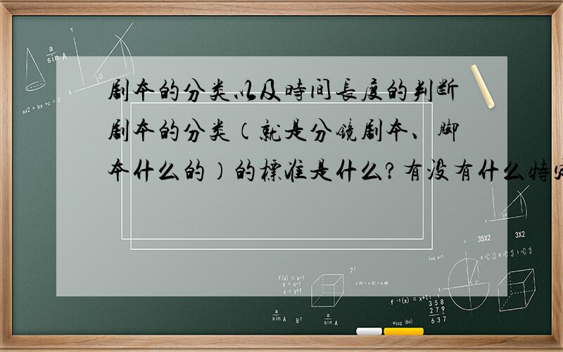 剧本的分类以及时间长度的判断剧本的分类（就是分镜剧本、脚本什么的）的标准是什么?有没有什么特定格式?还有,怎样确定一个剧本的时间长度呢?请尽快回答阿~这些都需要编剧做吗?如果