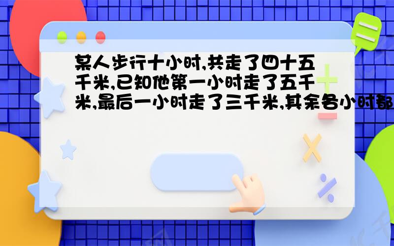 某人步行十小时,共走了四十五千米,已知他第一小时走了五千米,最后一小时走了三千米,其余各小时都走了整数千米,证明：在中间的八小时当中,一定存在连续的两个小时,这个人至少走了10千