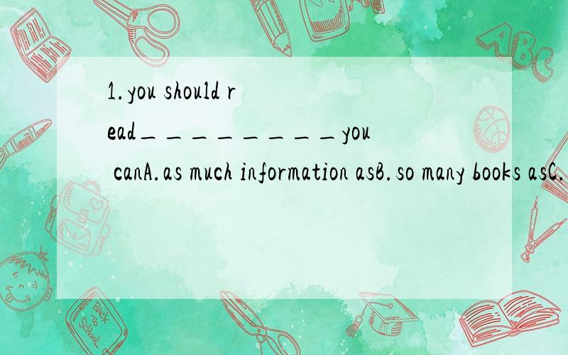 1.you should read________you canA.as much information asB.so many books asC.as many books as2.______will go thereA.two hundredB.two hundred ofC.two hundredsD.a half