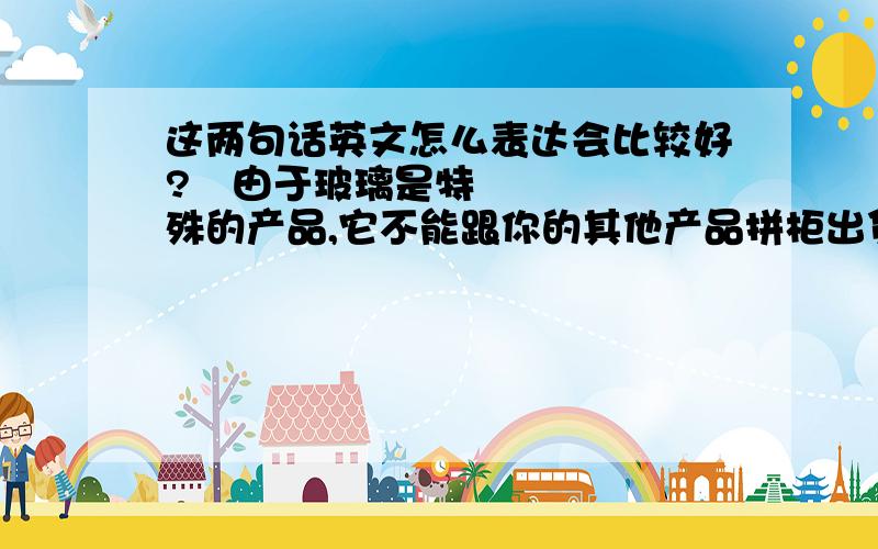 这两句话英文怎么表达会比较好?‍由于玻璃是特殊的产品,它不能跟你的其他产品拼柜出货,工厂只接受Full container shipment.同时这个订单数量距离工厂的MOQ实在太远了,非常抱歉关于这个.