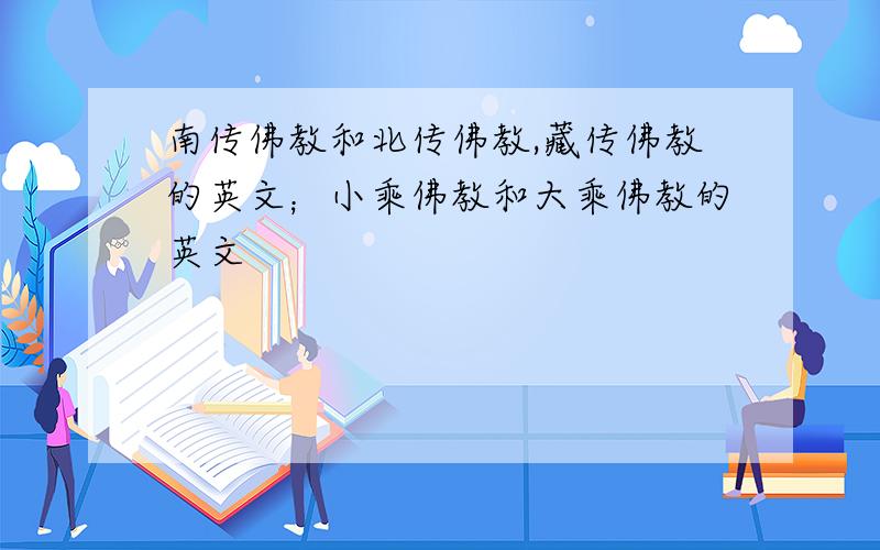 南传佛教和北传佛教,藏传佛教的英文；小乘佛教和大乘佛教的英文