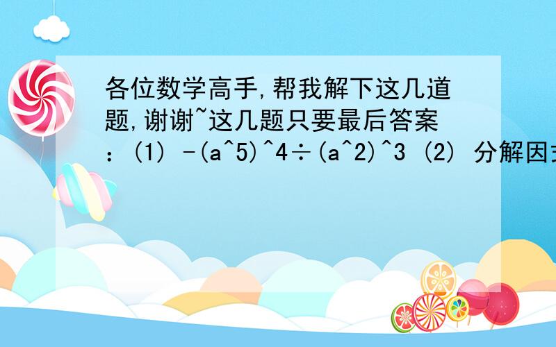 各位数学高手,帮我解下这几道题,谢谢~这几题只要最后答案：(1) -(a^5)^4÷(a^2)^3 (2) 分解因式：x^2-8x+16=___. (3)已知1-a^n=(1-a)(1+a)(1+a^2)(1+a^4),那么n的值是___.这几题要答案和全过程：（4）（x-1/4)(x+1