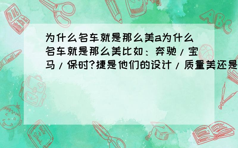 为什么名车就是那么美a为什么名车就是那么美比如：奔驰/宝马/保时?捷是他们的设计/质量美还是品牌/价位美