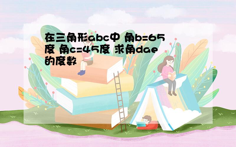 在三角形abc中 角b=65度 角c=45度 求角dae的度数