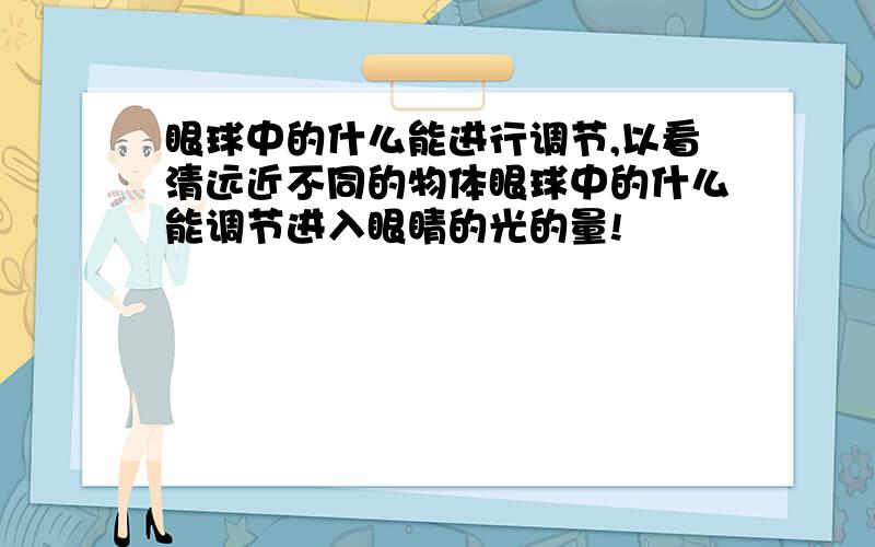 眼球中的什么能进行调节,以看清远近不同的物体眼球中的什么能调节进入眼睛的光的量!