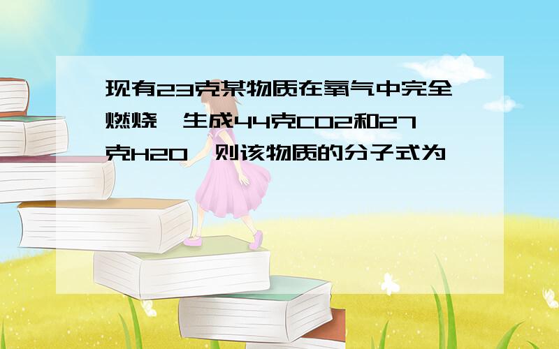 现有23克某物质在氧气中完全燃烧,生成44克CO2和27克H2O,则该物质的分子式为