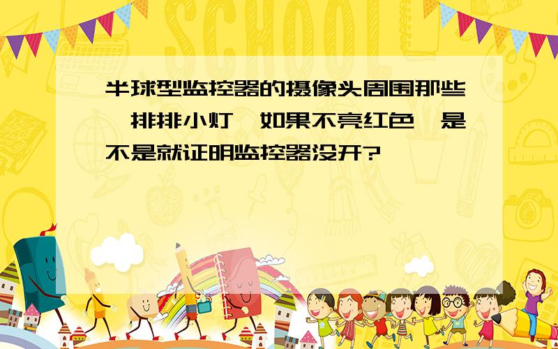 半球型监控器的摄像头周围那些一排排小灯,如果不亮红色,是不是就证明监控器没开?