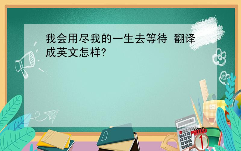 我会用尽我的一生去等待 翻译成英文怎样?