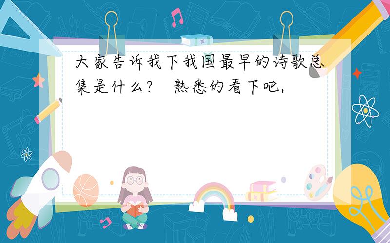 大家告诉我下我国最早的诗歌总集是什么?　熟悉的看下吧,