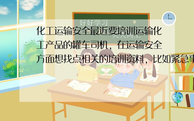 化工运输安全最近要培训运输化工产品的罐车司机，在运输安全方面想找点相关的培训资料，比如紧急事故的处理方法，那些不应该一起装或者运输产品如何防火防水等